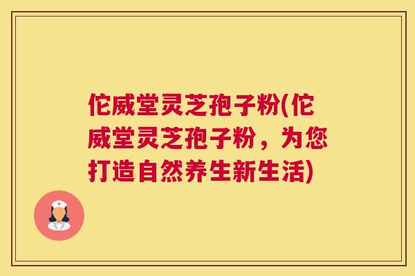 佗威堂灵芝孢子粉(佗威堂灵芝孢子粉,为您打造自然养生新生活) 佗威堂灵芝孢子粉(佗威堂灵芝孢子粉,为您打造自然养生新生活)