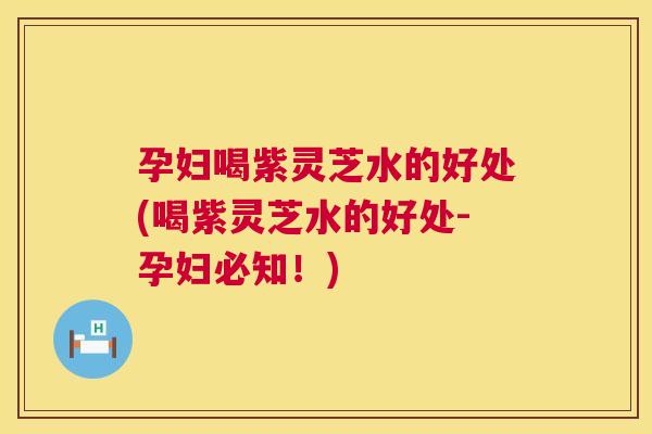 孕妇喝紫灵芝水的好处(喝紫灵芝水的好处-孕妇必知!) 孕妇喝紫灵芝水的好处(喝紫灵芝水的好处-孕妇必知!)