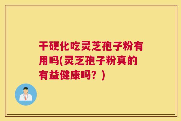 干硬化吃灵芝孢子粉有用吗(灵芝孢子粉真的有益健康吗?) 干硬化吃灵芝孢子粉有用吗(灵芝孢子粉真的有益健康吗?)