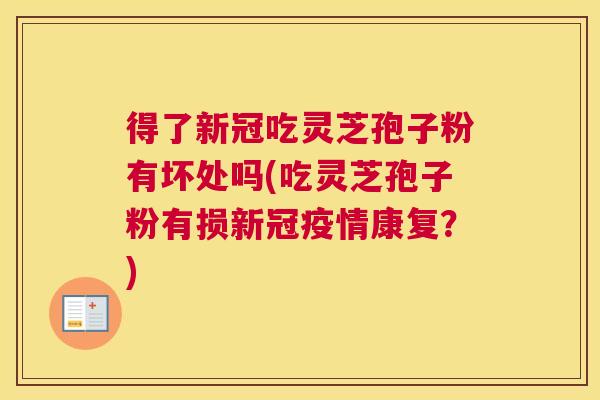得了新冠吃灵芝孢子粉有坏处吗(吃灵芝孢子粉有损新冠疫情康复?) 得了新冠吃灵芝孢子粉有坏处吗(吃灵芝孢子粉有损新冠疫情康复?)