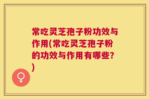 常吃灵芝孢子粉功效与作用(常吃灵芝孢子粉的功效与作用有哪些?) 常吃灵芝孢子粉功效与作用(常吃灵芝孢子粉的功效与作用有哪些?)
