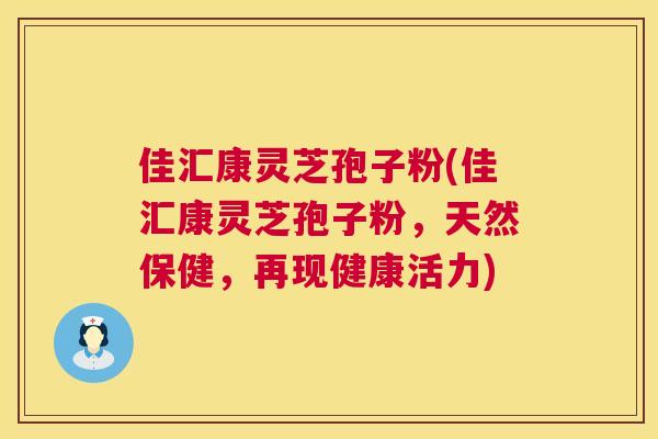 佳汇康灵芝孢子粉(佳汇康灵芝孢子粉,天然保健,再现健康活力) 佳汇康灵芝孢子粉(佳汇康灵芝孢子粉,天然保健,再现健康活力)