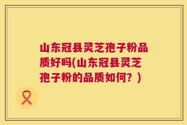 山东冠县灵芝孢子粉品质好吗(山东冠县灵芝孢子粉的品质如何?) 山东冠县灵芝孢子粉品质好吗(山东冠县灵芝孢子粉的品质如何?)