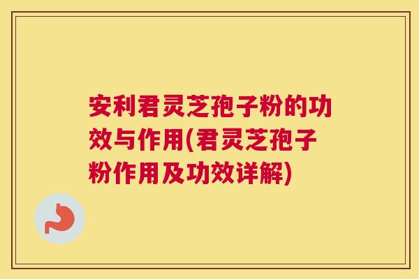 安利君灵芝孢子粉的功效与作用(君灵芝孢子粉作用及功效详解) 安利君灵芝孢子粉的功效与作用(君灵芝孢子粉作用及功效详解)
