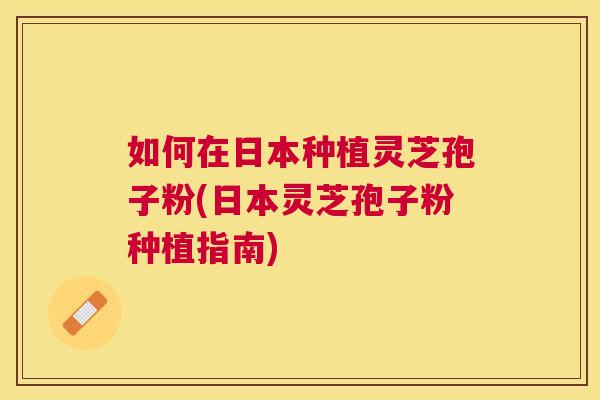 如何在日本种植灵芝孢子粉(日本灵芝孢子粉种植指南) 如何在日本种植灵芝孢子粉(日本灵芝孢子粉种植指南)