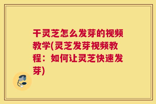 干灵芝怎么发芽的视频教学(灵芝发芽视频教程:如何让灵芝快速发芽) 干灵芝怎么发芽的视频教学(灵芝发芽视频教程:如何让灵芝快速发芽)