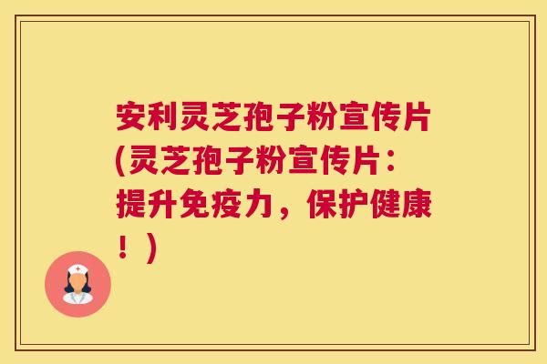安利灵芝孢子粉宣传片(灵芝孢子粉宣传片:提升免疫力,保护健康!) 安利灵芝孢子粉宣传片(灵芝孢子粉宣传片:提升免疫力,保护健康!)