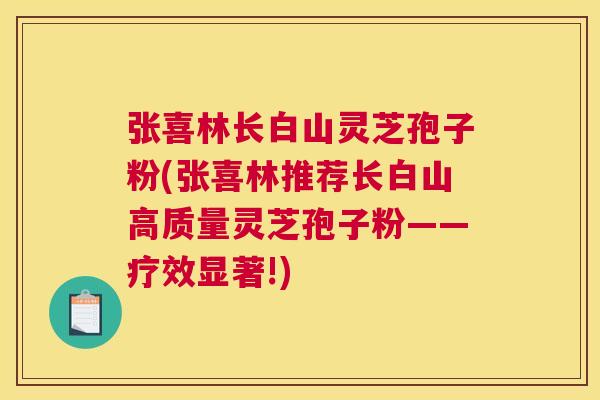 张喜林长白山灵芝孢子粉(张喜林推荐长白山高质量灵芝孢子粉——疗效显著!) 张喜林长白山灵芝孢子粉(张喜林推荐长白山高质量灵芝孢子粉——疗效显著!)