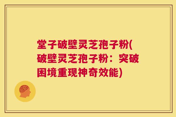 堂子破壁灵芝孢子粉(破壁灵芝孢子粉:突破困境重现神奇效能) 堂子破壁灵芝孢子粉(破壁灵芝孢子粉:突破困境重现神奇效能)