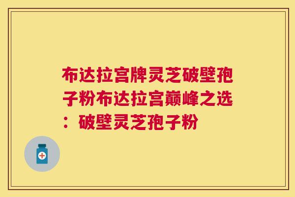 布达拉宫牌灵芝破壁孢子粉布达拉宫巅峰之选:破壁灵芝孢子粉 布达拉宫牌灵芝破壁孢子粉布达拉宫巅峰之选:破壁灵芝孢子粉