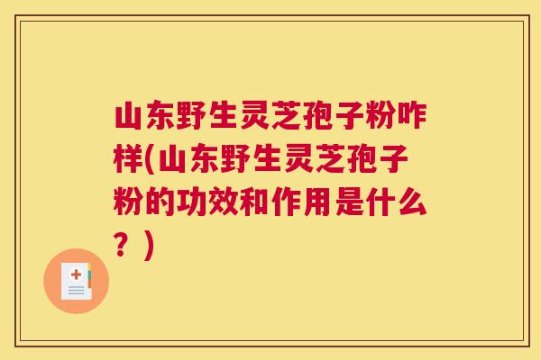 山东野生灵芝孢子粉咋样(山东野生灵芝孢子粉的功效和作用是什么?) 山东野生灵芝孢子粉咋样(山东野生灵芝孢子粉的功效和作用是什么?)