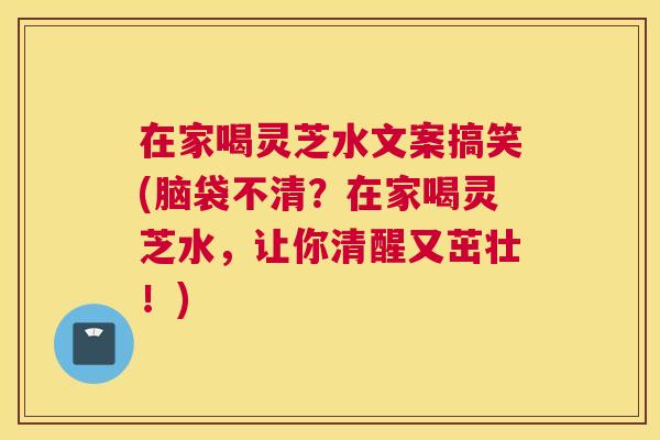 在家喝灵芝水文案搞笑(脑袋不清?在家喝灵芝水,让你清醒又茁壮!) 在家喝灵芝水文案搞笑(脑袋不清?在家喝灵芝水,让你清醒又茁壮!)
