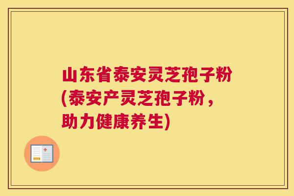 山东省泰安灵芝孢子粉(泰安产灵芝孢子粉,助力健康养生) 山东省泰安灵芝孢子粉(泰安产灵芝孢子粉,助力健康养生)
