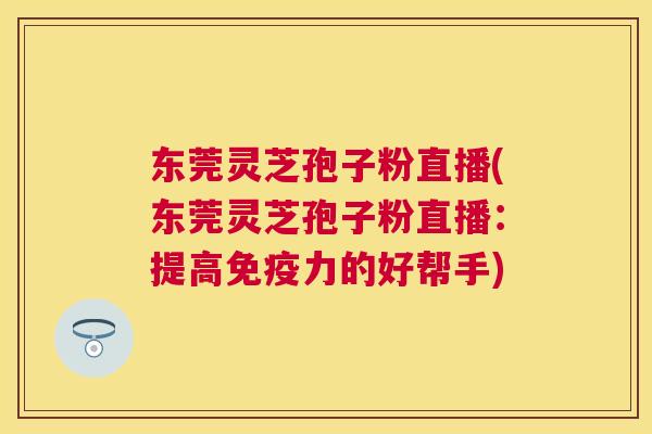 东莞灵芝孢子粉直播(东莞灵芝孢子粉直播:提高免疫力的好帮手) 东莞灵芝孢子粉直播(东莞灵芝孢子粉直播:提高免疫力的好帮手)