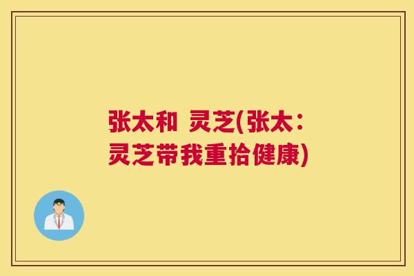 张太和 灵芝(张太:灵芝带我重拾健康) 张太和 灵芝(张太:灵芝带我重拾健康)