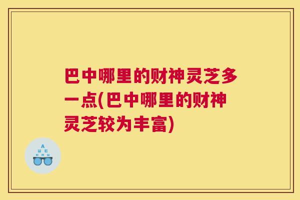巴中哪里的财神灵芝多一点(巴中哪里的财神灵芝较为丰富) 巴中哪里的财神灵芝多一点(巴中哪里的财神灵芝较为丰富)