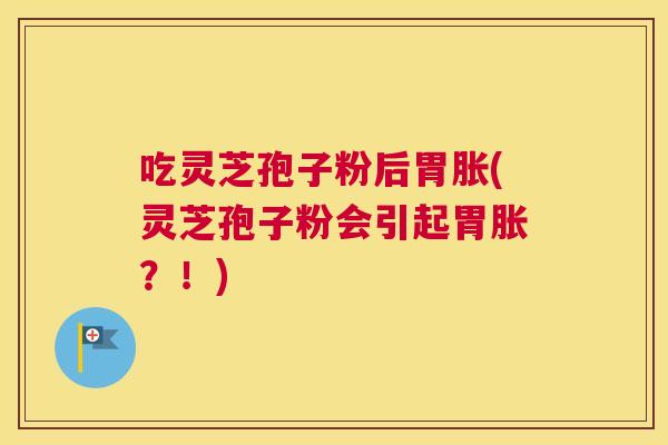 吃灵芝孢子粉后胃胀(灵芝孢子粉会引起胃胀?!) 吃灵芝孢子粉后胃胀(灵芝孢子粉会引起胃胀?!)