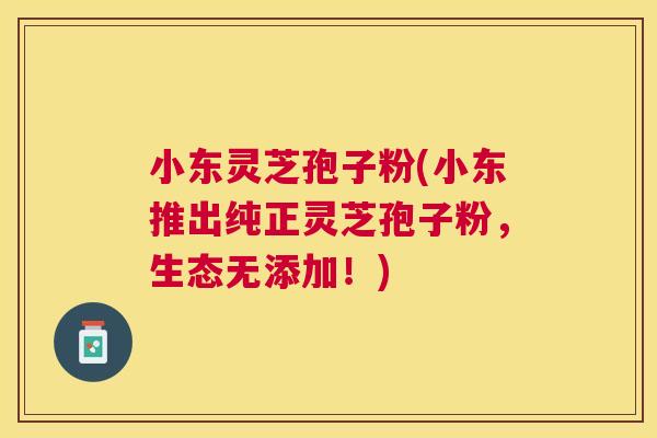 小东灵芝孢子粉(小东推出纯正灵芝孢子粉,生态无添加!) 小东灵芝孢子粉(小东推出纯正灵芝孢子粉,生态无添加!)