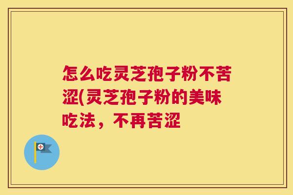怎么吃灵芝孢子粉不苦涩(灵芝孢子粉的美味吃法,不再苦涩 怎么吃灵芝孢子粉不苦涩(灵芝孢子粉的美味吃法,不再苦涩