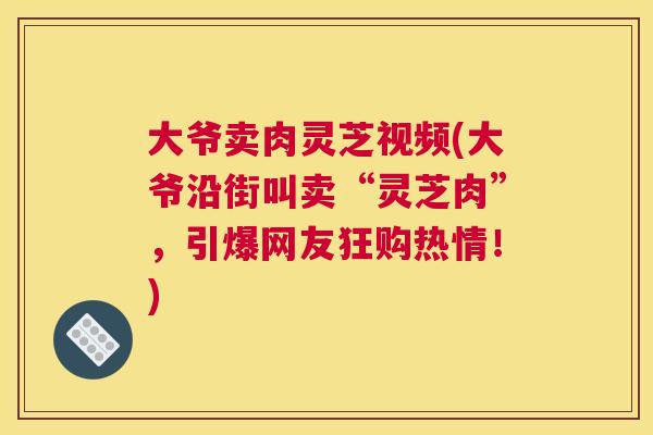 大爷卖肉灵芝视频(大爷沿街叫卖“灵芝肉”,引爆网友狂购热情!) 大爷卖肉灵芝视频(大爷沿街叫卖“灵芝肉”,引爆网友狂购热情!)