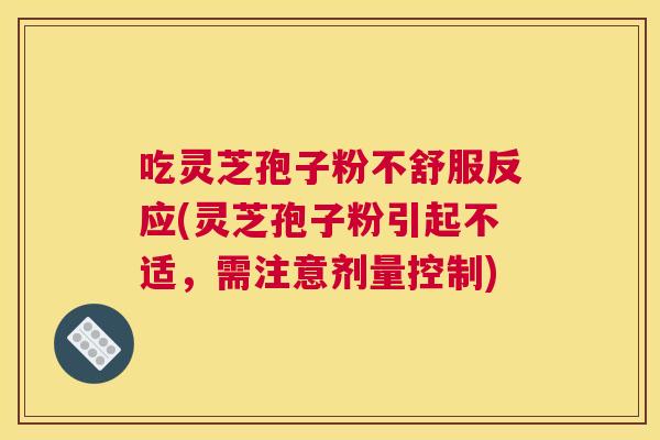 吃灵芝孢子粉不舒服反应(灵芝孢子粉引起不适,需注意剂量控制) 吃灵芝孢子粉不舒服反应(灵芝孢子粉引起不适,需注意剂量控制)