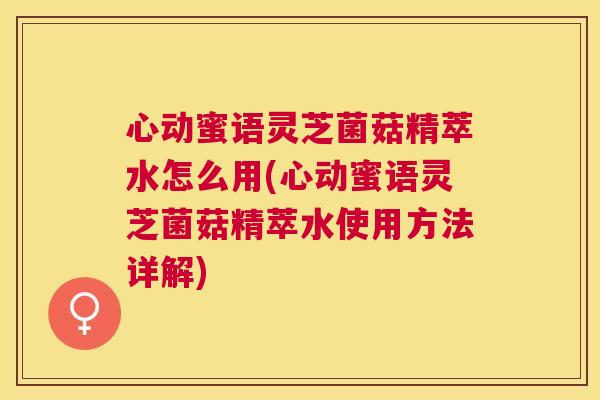 心动蜜语灵芝菌菇精萃水怎么用(心动蜜语灵芝菌菇精萃水使用方法详解) 心动蜜语灵芝菌菇精萃水怎么用(心动蜜语灵芝菌菇精萃水使用方法详解)