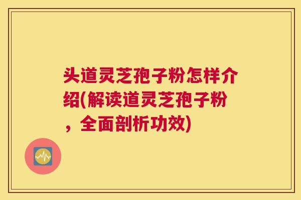头道灵芝孢子粉怎样介绍(解读道灵芝孢子粉,全面剖析功效) 头道灵芝孢子粉怎样介绍(解读道灵芝孢子粉,全面剖析功效)