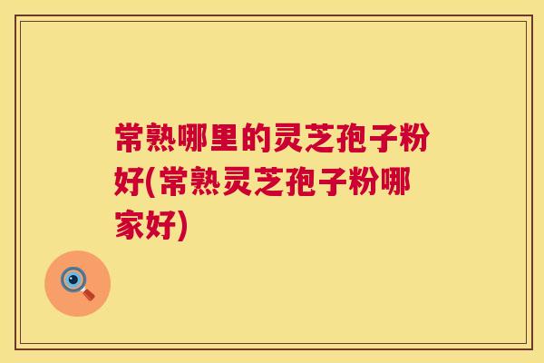 常熟哪里的灵芝孢子粉好(常熟灵芝孢子粉哪家好) 常熟哪里的灵芝孢子粉好(常熟灵芝孢子粉哪家好)