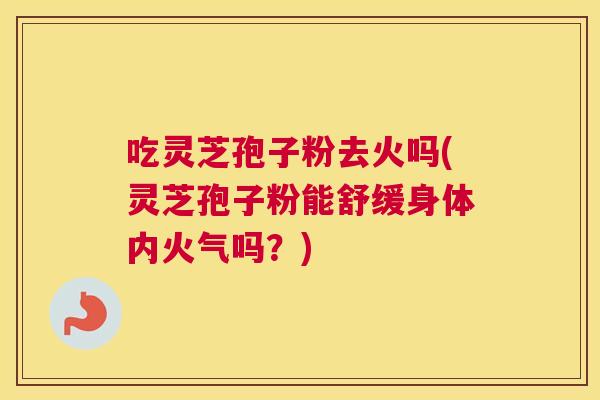 吃灵芝孢子粉去火吗(灵芝孢子粉能舒缓身体内火气吗?) 吃灵芝孢子粉去火吗(灵芝孢子粉能舒缓身体内火气吗?)
