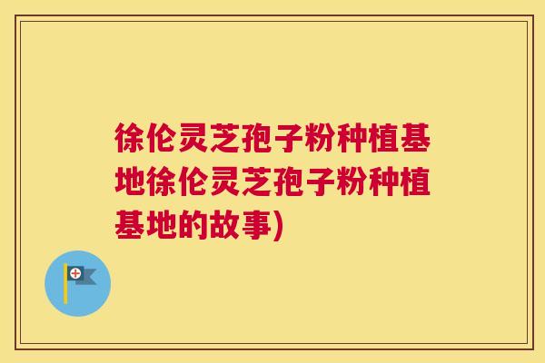 徐伦灵芝孢子粉种植基地徐伦灵芝孢子粉种植基地的故事) 徐伦灵芝孢子粉种植基地徐伦灵芝孢子粉种植基地的故事)