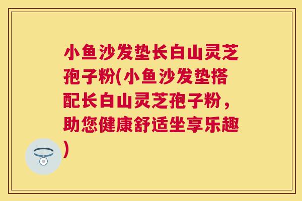 小鱼沙发垫长白山灵芝孢子粉(小鱼沙发垫搭配长白山灵芝孢子粉,助您健康舒适坐享乐趣) 小鱼沙发垫长白山灵芝孢子粉(小鱼沙发垫搭配长白山灵芝孢子粉,助您健康舒适坐享乐趣)