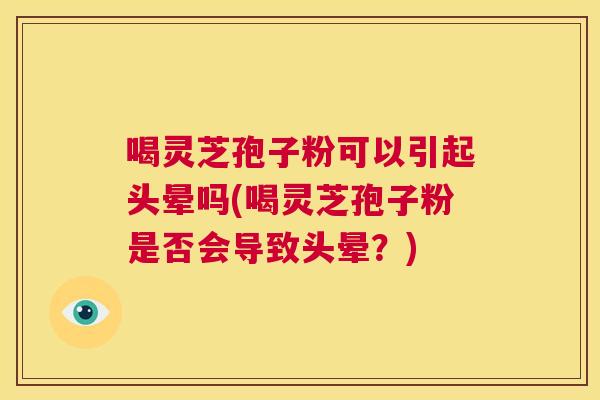 喝灵芝孢子粉可以引起头晕吗(喝灵芝孢子粉是否会导致头晕?) 喝灵芝孢子粉可以引起头晕吗(喝灵芝孢子粉是否会导致头晕?)
