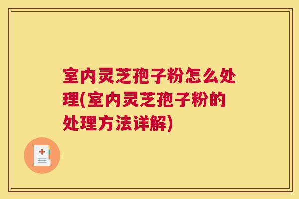 室内灵芝孢子粉怎么处理(室内灵芝孢子粉的处理方法详解) 室内灵芝孢子粉怎么处理(室内灵芝孢子粉的处理方法详解)