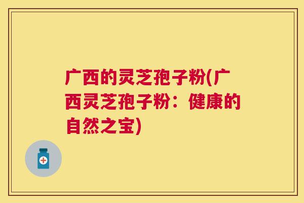 广西的灵芝孢子粉(广西灵芝孢子粉：健康的自然之宝)