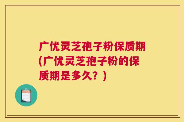 广优灵芝孢子粉保质期(广优灵芝孢子粉的保质期是多久?) 广优灵芝孢子粉保质期(广优灵芝孢子粉的保质期是多久?)