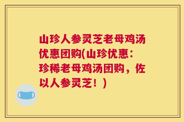 山珍人参灵芝老母鸡汤优惠团购(山珍优惠:珍稀老母鸡汤团购,佐以人参灵芝!) 山珍人参灵芝老母鸡汤优惠团购(山珍优惠:珍稀老母鸡汤团购,佐以人参灵芝!)