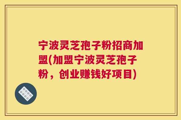 宁波灵芝孢子粉招商加盟(加盟宁波灵芝孢子粉,创业赚钱好项目) 宁波灵芝孢子粉招商加盟(加盟宁波灵芝孢子粉,创业赚钱好项目)