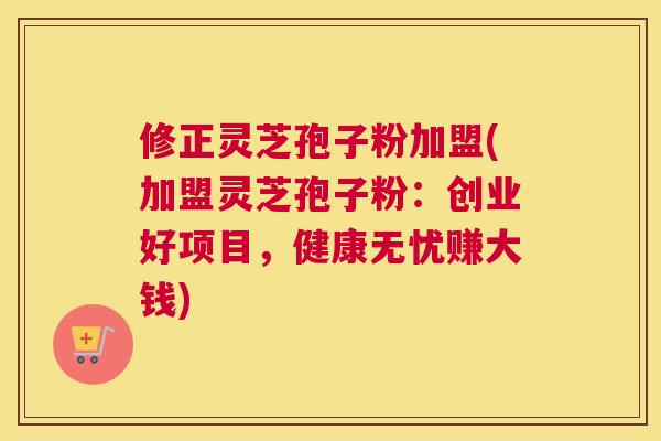 修正灵芝孢子粉加盟(加盟灵芝孢子粉:创业好项目,健康无忧赚大钱) 修正灵芝孢子粉加盟(加盟灵芝孢子粉:创业好项目,健康无忧赚大钱)