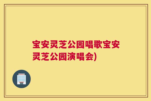宝安灵芝公园唱歌宝安灵芝公园演唱会) 宝安灵芝公园唱歌宝安灵芝公园演唱会)