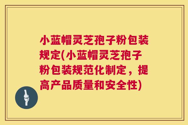 小蓝帽灵芝孢子粉包装规定(小蓝帽灵芝孢子粉包装规范化制定,提高产品质量和安全性) 小蓝帽灵芝孢子粉包装规定(小蓝帽灵芝孢子粉包装规范化制定,提高产品质量和安全性)