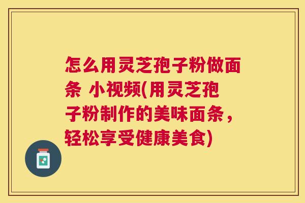 怎么用灵芝孢子粉做面条 小视频(用灵芝孢子粉制作的美味面条,轻松享受健康美食) 怎么用灵芝孢子粉做面条 小视频(用灵芝孢子粉制作的美味面条,轻松享受健康美食)