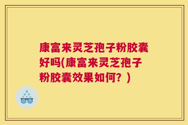 康富来灵芝孢子粉胶囊好吗(康富来灵芝孢子粉胶囊效果如何?) 康富来灵芝孢子粉胶囊好吗(康富来灵芝孢子粉胶囊效果如何?)