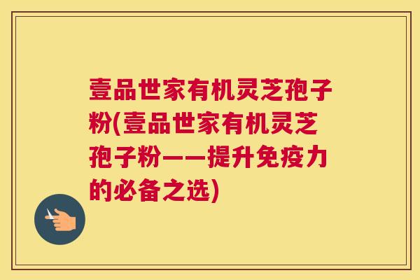壹品世家有机灵芝孢子粉(壹品世家有机灵芝孢子粉——提升免疫力的必备之选) 壹品世家有机灵芝孢子粉(壹品世家有机灵芝孢子粉——提升免疫力的必备之选)