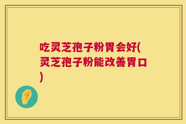 吃灵芝孢子粉胃会好(灵芝孢子粉能改善胃口) 吃灵芝孢子粉胃会好(灵芝孢子粉能改善胃口)