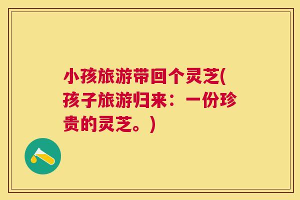小孩旅游带回个灵芝(孩子旅游归来:一份珍贵的灵芝。) 小孩旅游带回个灵芝(孩子旅游归来:一份珍贵的灵芝。)