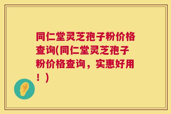 同仁堂灵芝孢子粉价格查询(同仁堂灵芝孢子粉价格查询,实惠好用!) 同仁堂灵芝孢子粉价格查询(同仁堂灵芝孢子粉价格查询,实惠好用!)