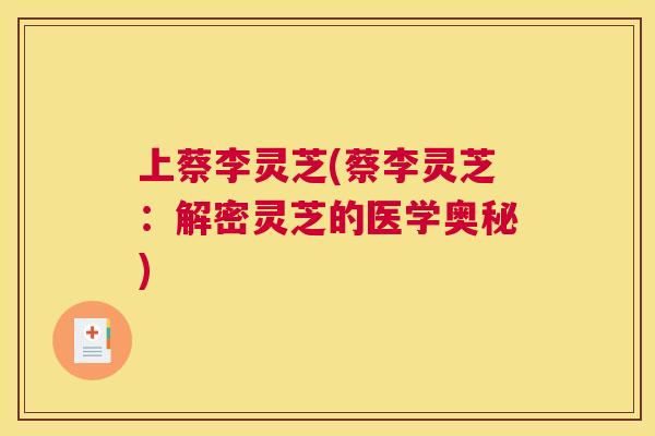 上蔡李灵芝(蔡李灵芝:解密灵芝的医学奥秘) 上蔡李灵芝(蔡李灵芝:解密灵芝的医学奥秘)