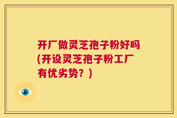 开厂做灵芝孢子粉好吗(开设灵芝孢子粉工厂有优劣势?) 开厂做灵芝孢子粉好吗(开设灵芝孢子粉工厂有优劣势?)