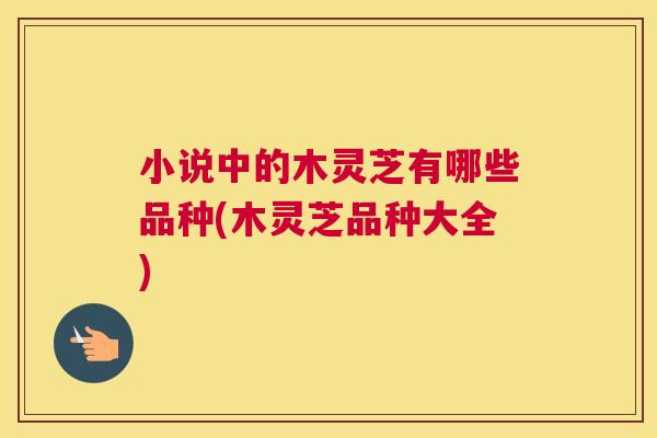 小说中的木灵芝有哪些品种(木灵芝品种大全) 小说中的木灵芝有哪些品种(木灵芝品种大全)