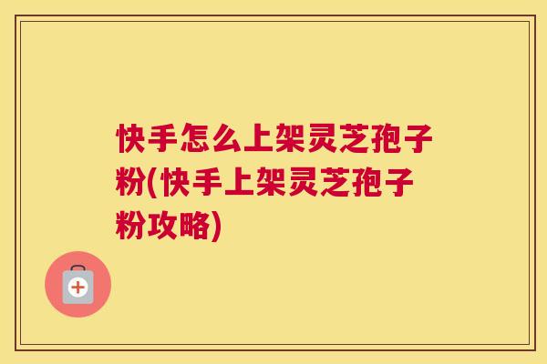 快手怎么上架灵芝孢子粉(快手上架灵芝孢子粉攻略) 快手怎么上架灵芝孢子粉(快手上架灵芝孢子粉攻略)